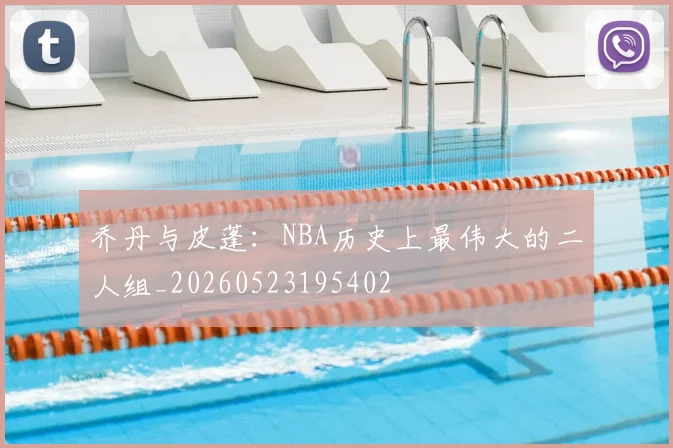 乔丹与皮蓬:NBA历史上最伟大的二人组_20260523195402