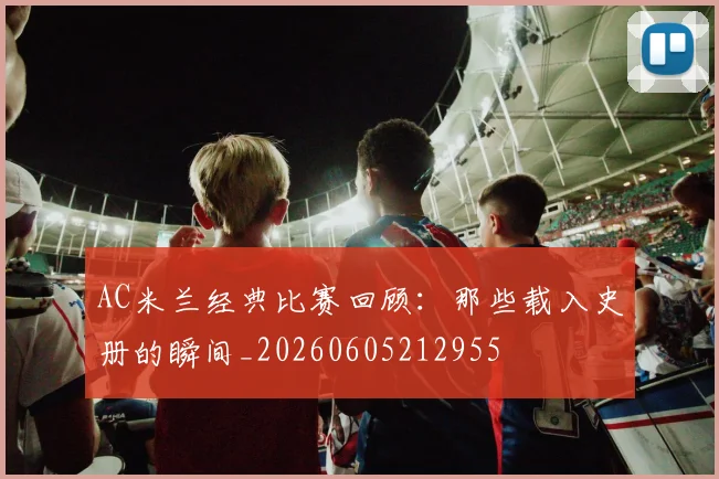 AC米兰经典比赛回顾:那些载入史册的瞬间_20260605212955