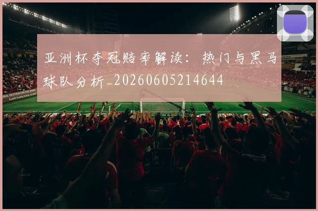亚洲杯夺冠赔率解读：热门与黑马球队分析_20260605214644