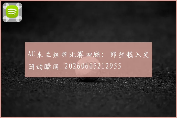 AC米兰经典比赛回顾:那些载入史册的瞬间_20260605212955