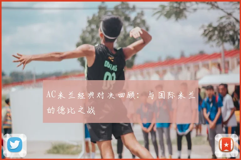 AC米兰经典对决回顾：与国际米兰的德比之战