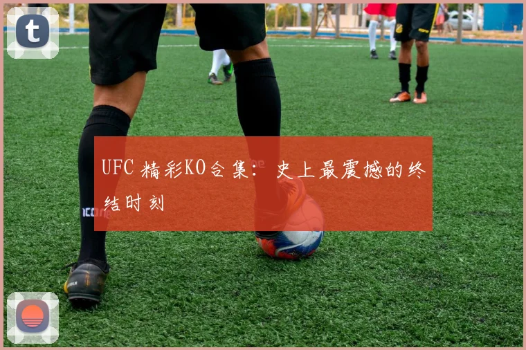 UFC 精彩KO合集:史上最震撼的终结时刻