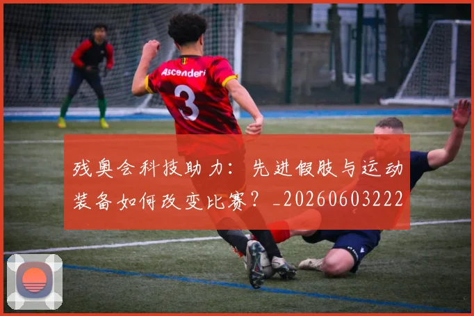 残奥会科技助力：先进假肢与运动装备如何改变比赛？_20260603222621