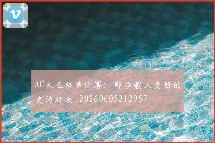 AC米兰经典比赛:那些载入史册的史诗对决_20260605212957