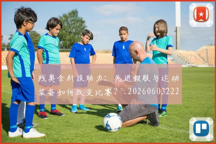 残奥会科技助力：先进假肢与运动装备如何改变比赛？_20260603222621