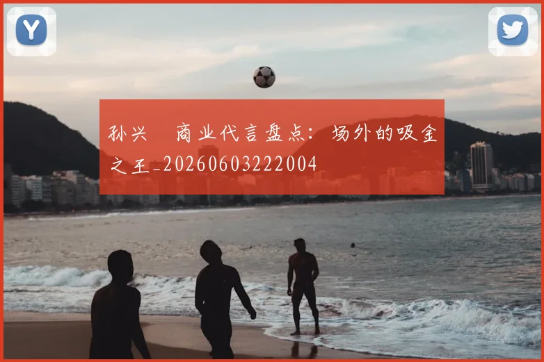 孙兴慜商业代言盘点:场外的吸金之王_20260603222004