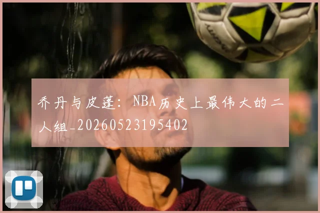 乔丹与皮蓬：NBA历史上最伟大的二人组_20260523195402