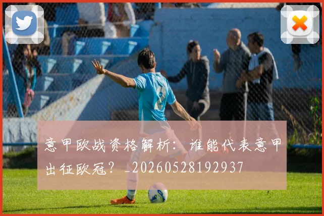 意甲欧战资格解析：谁能代表意甲出征欧冠？_20260528192937