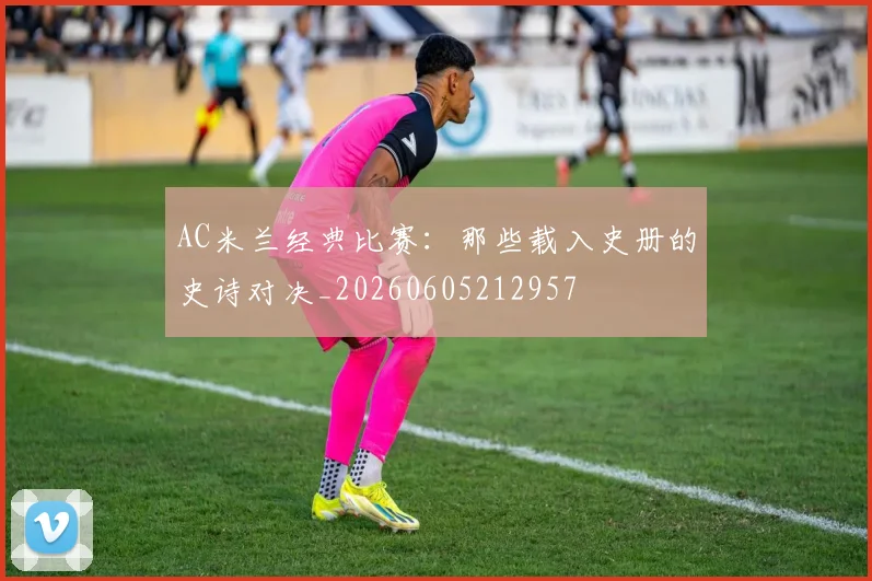 AC米兰经典比赛:那些载入史册的史诗对决_20260605212957