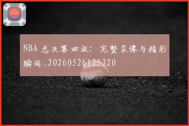 NBA 总决赛回放:完整录像与精彩瞬间_20260526125320