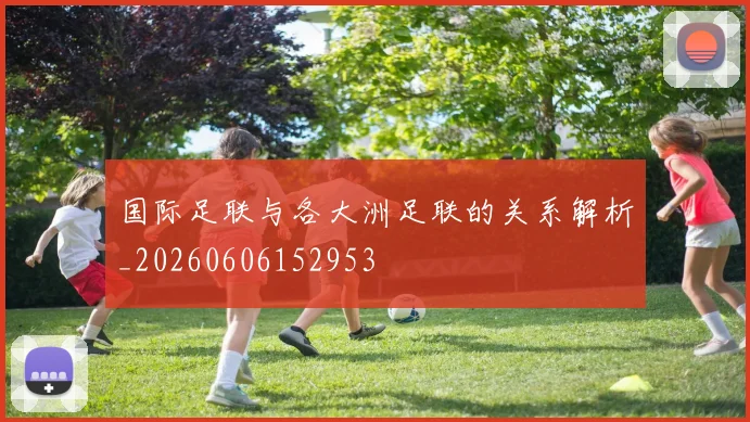 国际足联与各大洲足联的关系解析_20260606152953