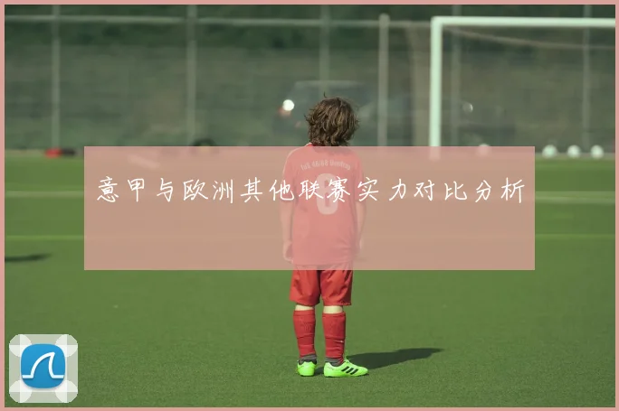 意甲与欧洲其他联赛实力对比分析