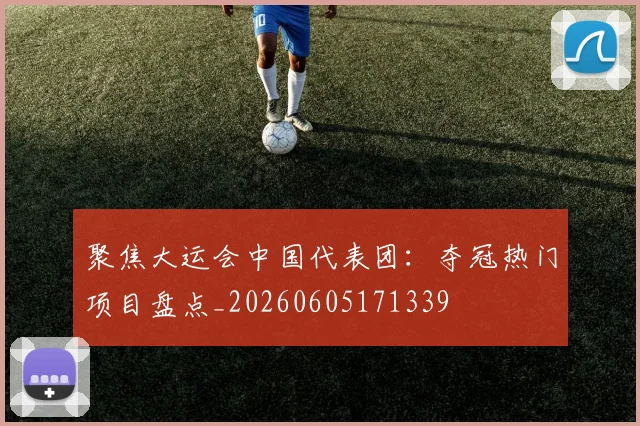 聚焦大运会中国代表团:夺冠热门项目盘点_20260605171339