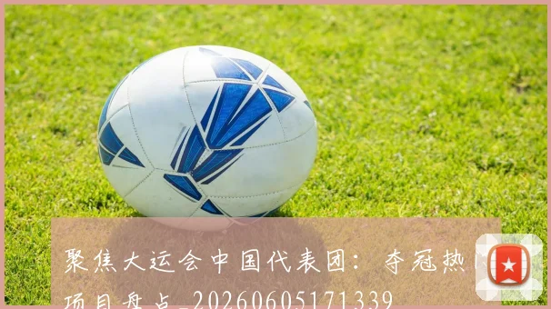 聚焦大运会中国代表团:夺冠热门项目盘点_20260605171339