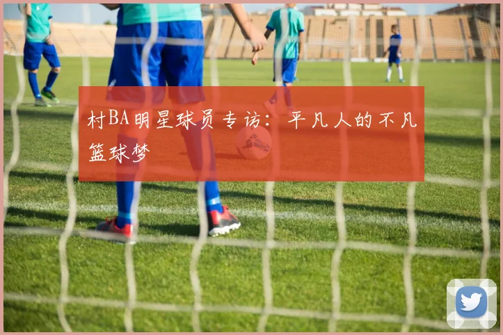 村BA明星球员专访:平凡人的不凡篮球梦