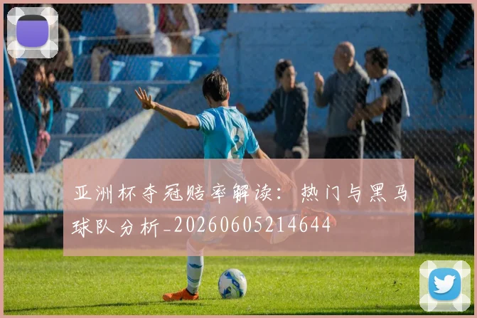 亚洲杯夺冠赔率解读:热门与黑马球队分析_20260605214644