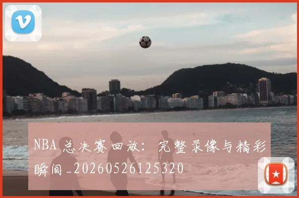 NBA 总决赛回放:完整录像与精彩瞬间_20260526125320