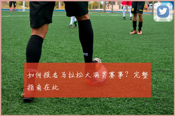 如何报名马拉松大满贯赛事？完整指南在此