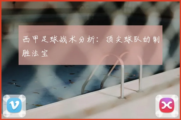 西甲足球战术分析：顶尖球队的制胜法宝